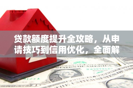 同德贷款额度提升全攻略，从申请技巧到信用优化，全面解析