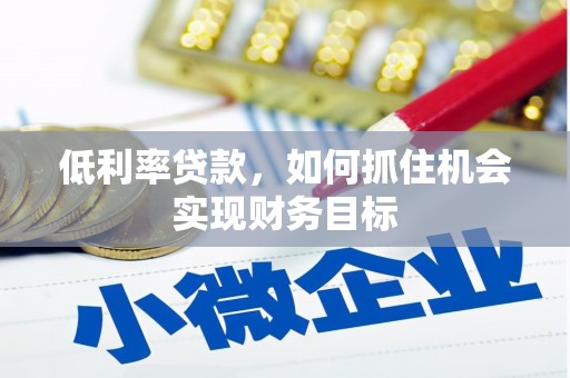 同德低利率贷款，如何抓住机会实现财务目标
