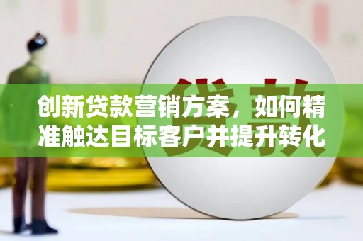 同德创新贷款营销方案，如何精准触达目标客户并提升转化率