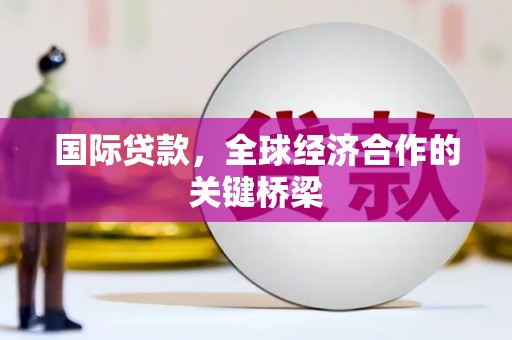 同德国际贷款，全球经济合作的关键桥梁