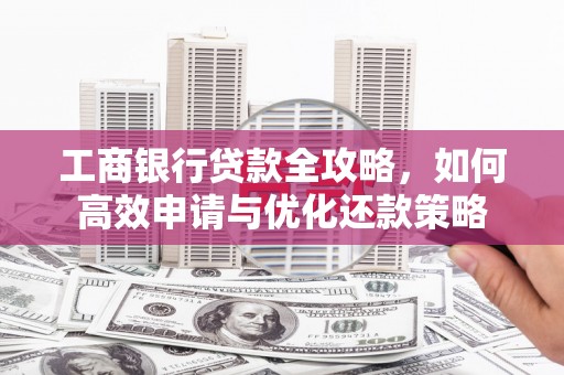 同德工商银行贷款全攻略，如何高效申请与优化还款策略