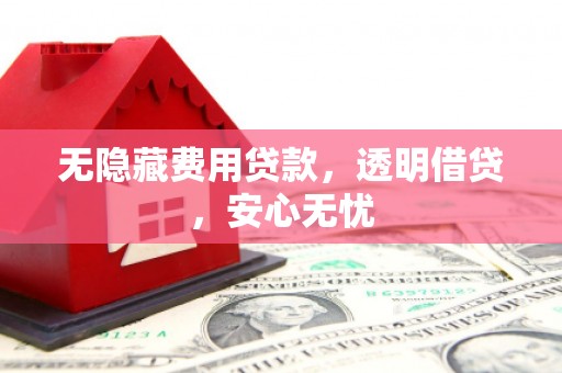 同德无隐藏费用贷款，透明借贷，安心无忧