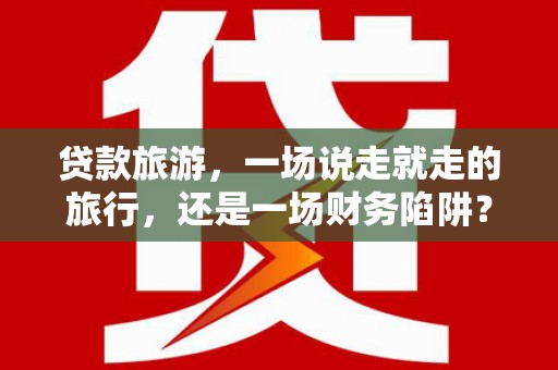 同德贷款旅游，一场说走就走的旅行，还是一场财务陷阱？