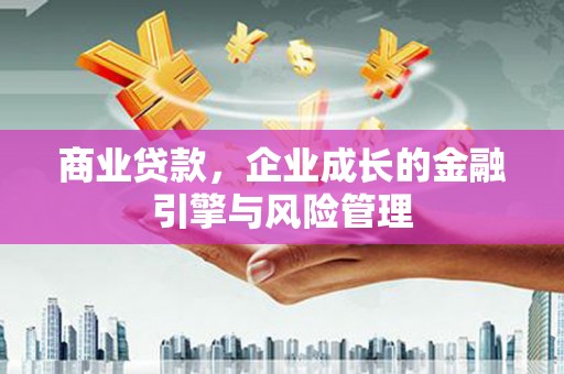 同德商业贷款，企业成长的金融引擎与风险管理