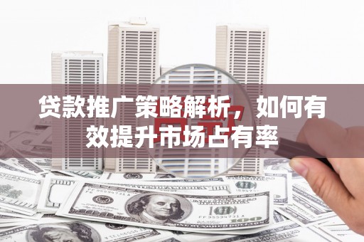 同德贷款推广策略解析，如何有效提升市场占有率