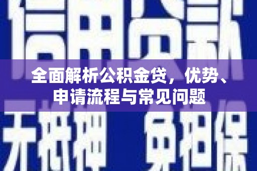同德全面解析公积金贷，优势、申请流程与常见问题