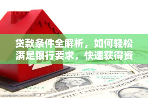 同德贷款条件全解析，如何轻松满足银行要求，快速获得资金支持