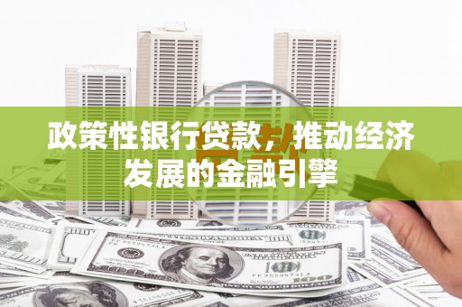 同德政策性银行贷款，推动经济发展的金融引擎