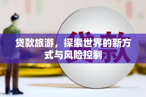 同德贷款旅游，探索世界的新方式与风险控制