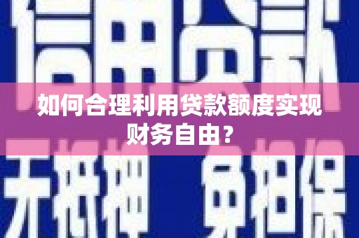同德如何合理利用贷款额度实现财务自由？