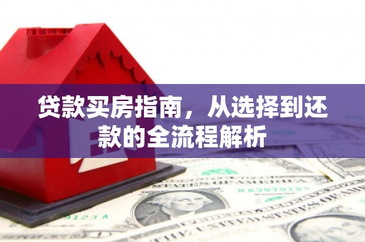 同德贷款买房指南，从选择到还款的全流程解析