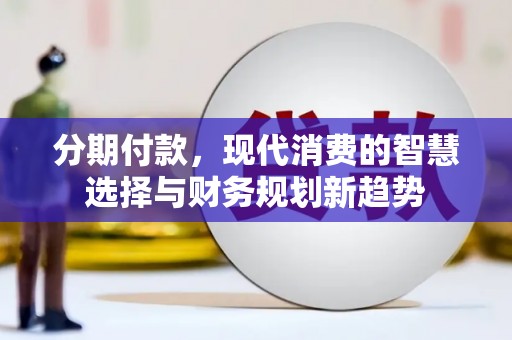 同德分期付款，现代消费的智慧选择与财务规划新趋势