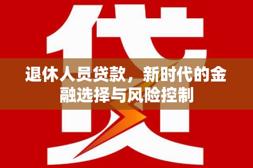 同德退休人员贷款，新时代的金融选择与风险控制