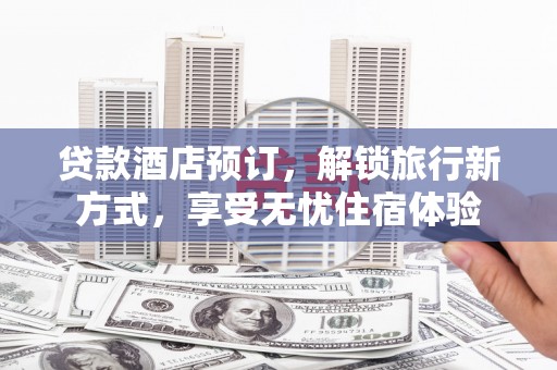 同德贷款酒店预订，解锁旅行新方式，享受无忧住宿体验