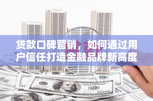 同德贷款口碑营销，如何通过用户信任打造金融品牌新高度