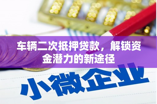 同德车辆二次抵押贷款，解锁资金潜力的新途径