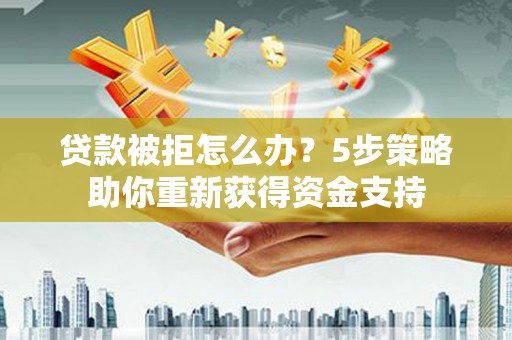 同德贷款被拒怎么办？5步策略助你重新获得资金支持