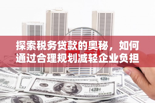 同德探索税务贷款的奥秘，如何通过合理规划减轻企业负担