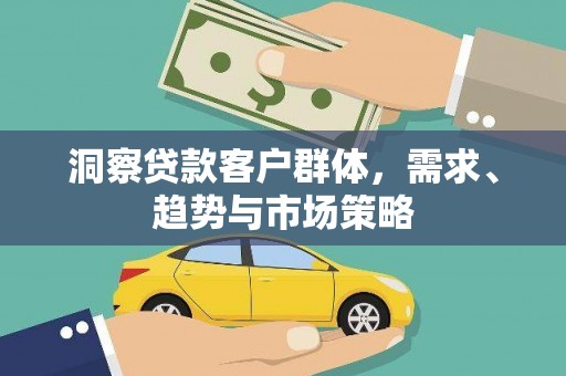 同德洞察贷款客户群体，需求、趋势与市场策略