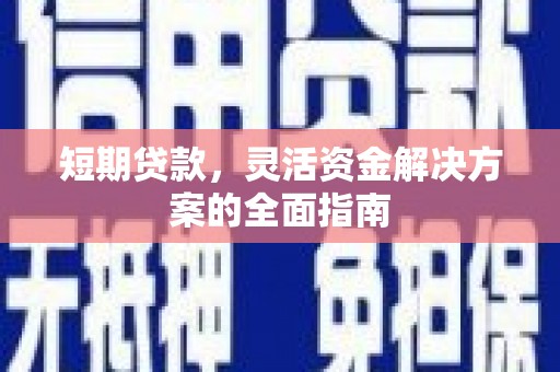同德短期贷款，灵活资金解决方案的全面指南
