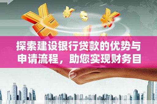 同德探索建设银行贷款的优势与申请流程，助您实现财务目标