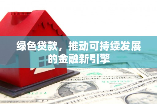 同德绿色贷款，推动可持续发展的金融新引擎