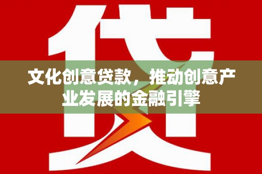 同德文化创意贷款，推动创意产业发展的金融引擎