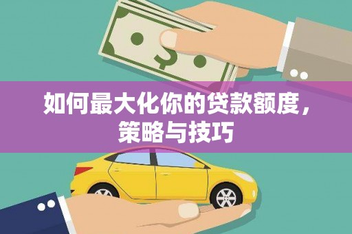 同德如何最大化你的贷款额度，策略与技巧