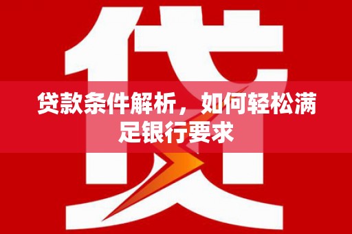 同德贷款条件解析，如何轻松满足银行要求