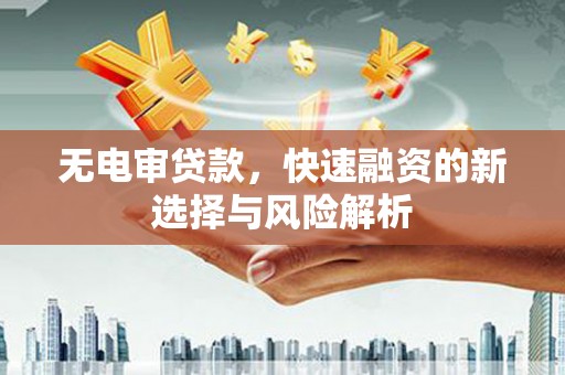 同德无电审贷款，快速融资的新选择与风险解析