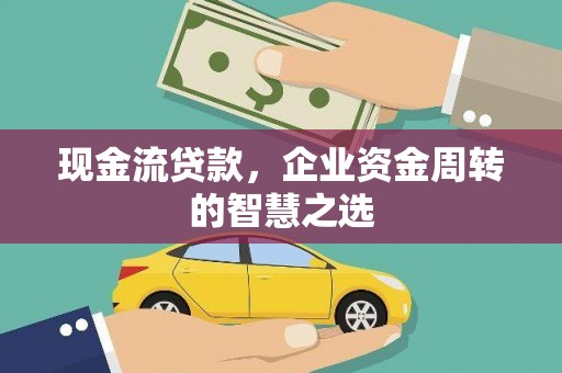 同德现金流贷款，企业资金周转的智慧之选