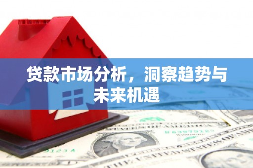 同德贷款市场分析，洞察趋势与未来机遇