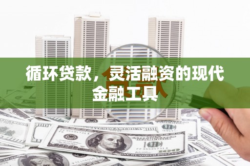同德循环贷款，灵活融资的现代金融工具