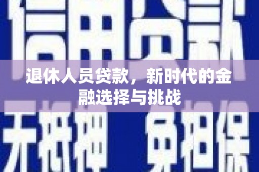 同德退休人员贷款，新时代的金融选择与挑战