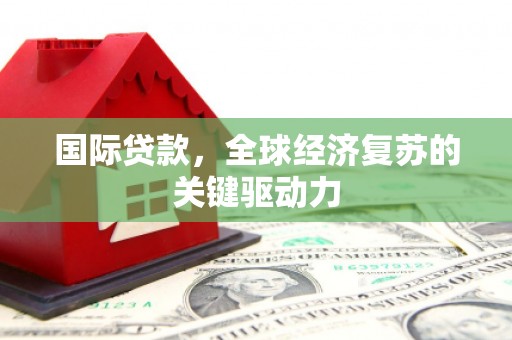 同德国际贷款，全球经济复苏的关键驱动力