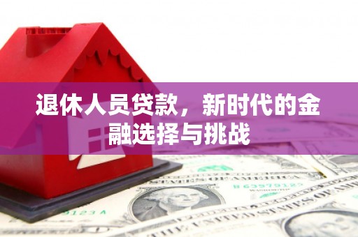 同德退休人员贷款，新时代的金融选择与挑战