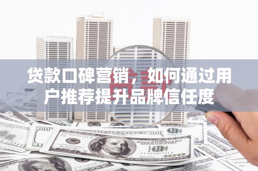 同德贷款口碑营销，如何通过用户推荐提升品牌信任度