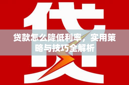 同德贷款怎么降低利率，实用策略与技巧全解析