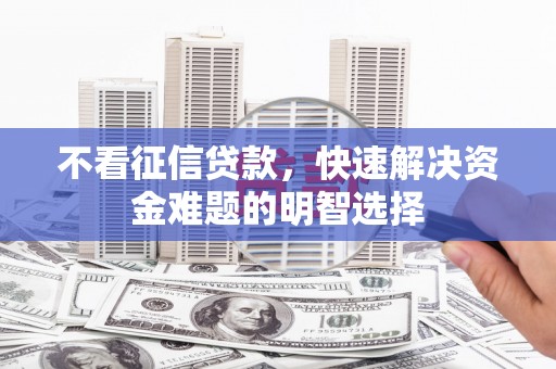 同德不看征信贷款，快速解决资金难题的明智选择