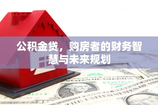 同德公积金贷，购房者的财务智慧与未来规划