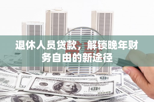 同德退休人员贷款，解锁晚年财务自由的新途径