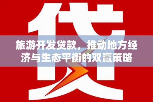 同德旅游开发贷款，推动地方经济与生态平衡的双赢策略