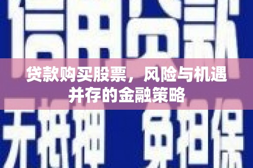 同德贷款购买股票，风险与机遇并存的金融策略