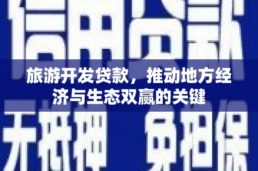 同德旅游开发贷款，推动地方经济与生态双赢的关键
