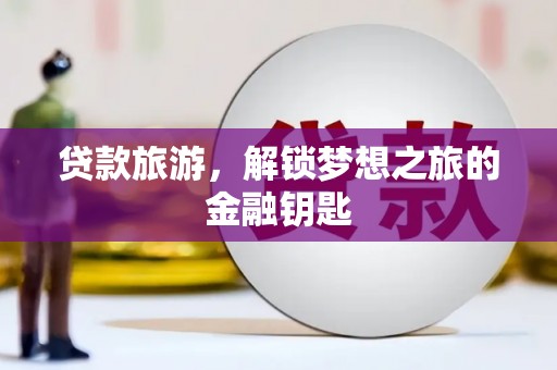 同德贷款旅游，解锁梦想之旅的金融钥匙