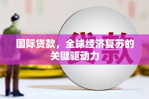 同德国际贷款，全球经济复苏的关键驱动力