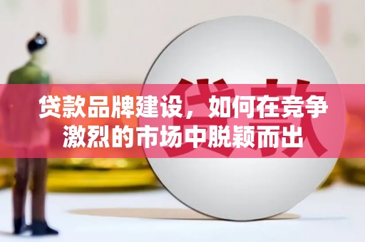 同德贷款品牌建设，如何在竞争激烈的市场中脱颖而出