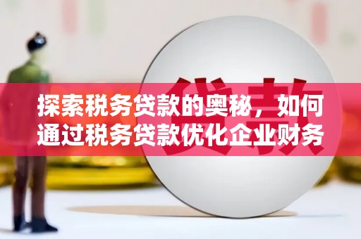 同德探索税务贷款的奥秘，如何通过税务贷款优化企业财务