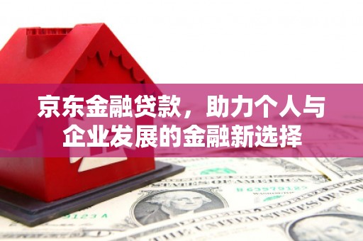 同德京东金融贷款，助力个人与企业发展的金融新选择