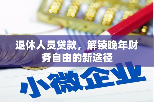 同德退休人员贷款，解锁晚年财务自由的新途径